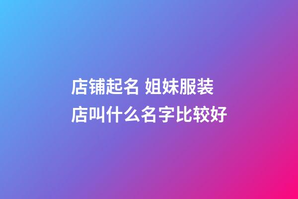 店铺起名 姐妹服装店叫什么名字比较好-第1张-店铺起名-玄机派